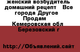 женский возбудитель домашний рецепт - Все города Другое » Продам   . Кемеровская обл.,Березовский г.